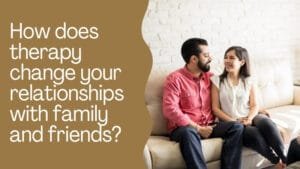 How does therapy change your relationships with family and friends