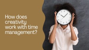 How does creativity work with time management